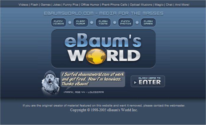 Internet artifacts - old ebaumsworld - Videos | Flash | Games | Jokes | Funny Pics | Office Humor | Prank Phone Calls | Optical Illusions | Magic | Chat | And More! Funny Videos Clean Humor Flash Toons Funny Photos eBaum's World I Surfed ebaumsworld.com a