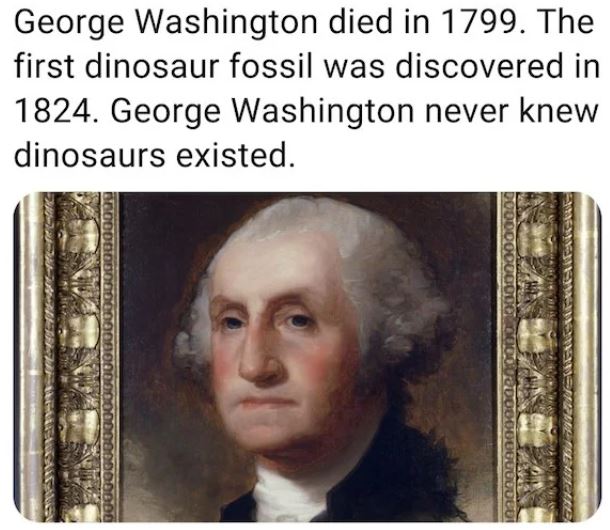 fascinating facts - George Washington died in 1799. The first dinosaur fossil was discovered in 1824. George Washington never knew dinosaurs existed. 0000000 160000601