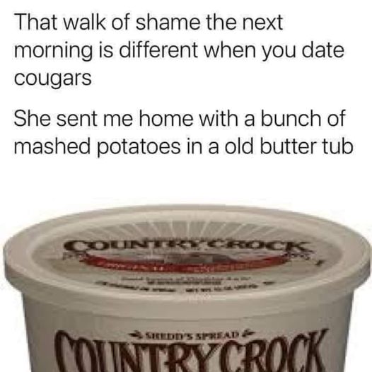 cream - That walk of shame the next morning is different when you date cougars She sent me home with a bunch of mashed potatoes in a old butter tub Count Rock Sredd'S Spread Country Crock