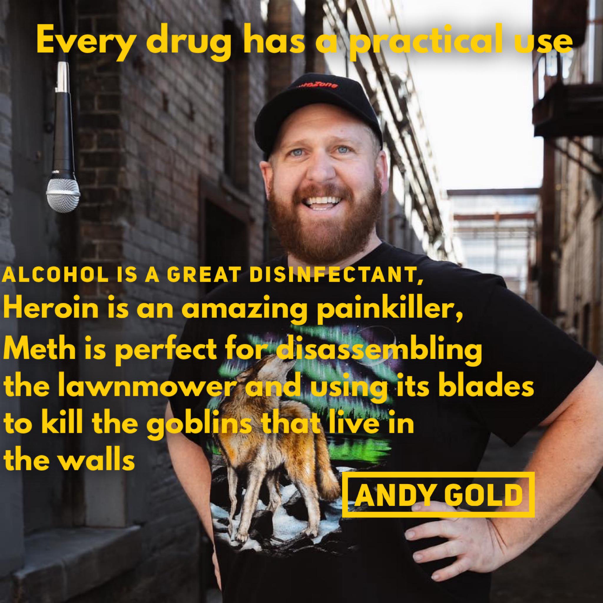 photo caption - Every drug has a practical use zone Alcohol Is A Great Disinfectant, Heroin is an amazing painkiller, Meth is perfect for disassembling the lawnmower and using its blades to kill the goblins that live in the walls A Landy Gold