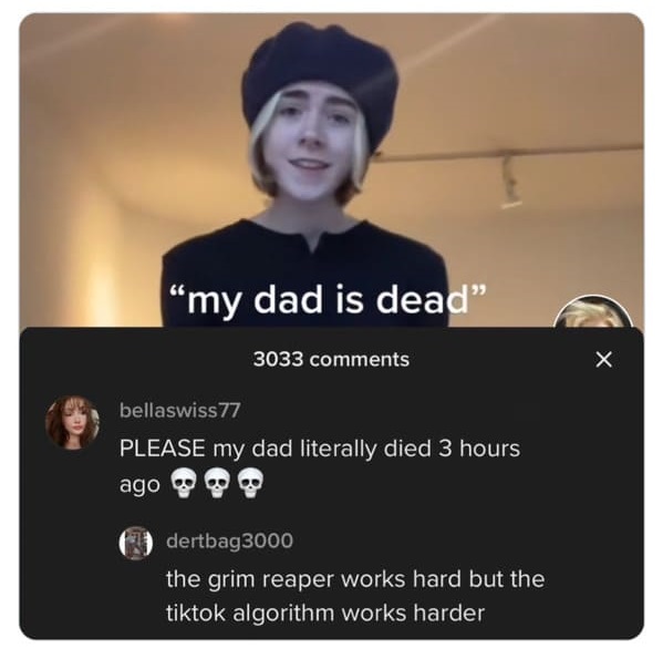 photo caption - "my dad is dead" 3033 bellaswiss77 Please my dad literally died 3 hours ago dertbag3000 the grim reaper works hard but the tiktok algorithm works harder X