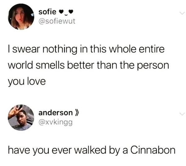 if you didn t want me you should have left me alone - sofie I swear nothing in this whole entire world smells better than the person you love anderson >> have you ever walked by a Cinnabon