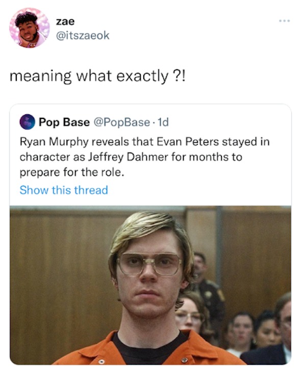 evan peters dahmer - zae meaning what exactly ?! Pop Base .1d Ryan Murphy reveals that Evan Peters stayed in character as Jeffrey Dahmer for months to prepare for the role. Show this thread