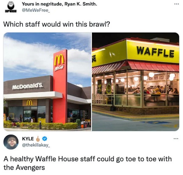 waffle house meme - Yours in negritude, Ryan K. Smith. Which staff would win this brawl? McDonald's. Kyle M www Waffle A healthy Waffle House staff could go toe to toe with the Avengers ...
