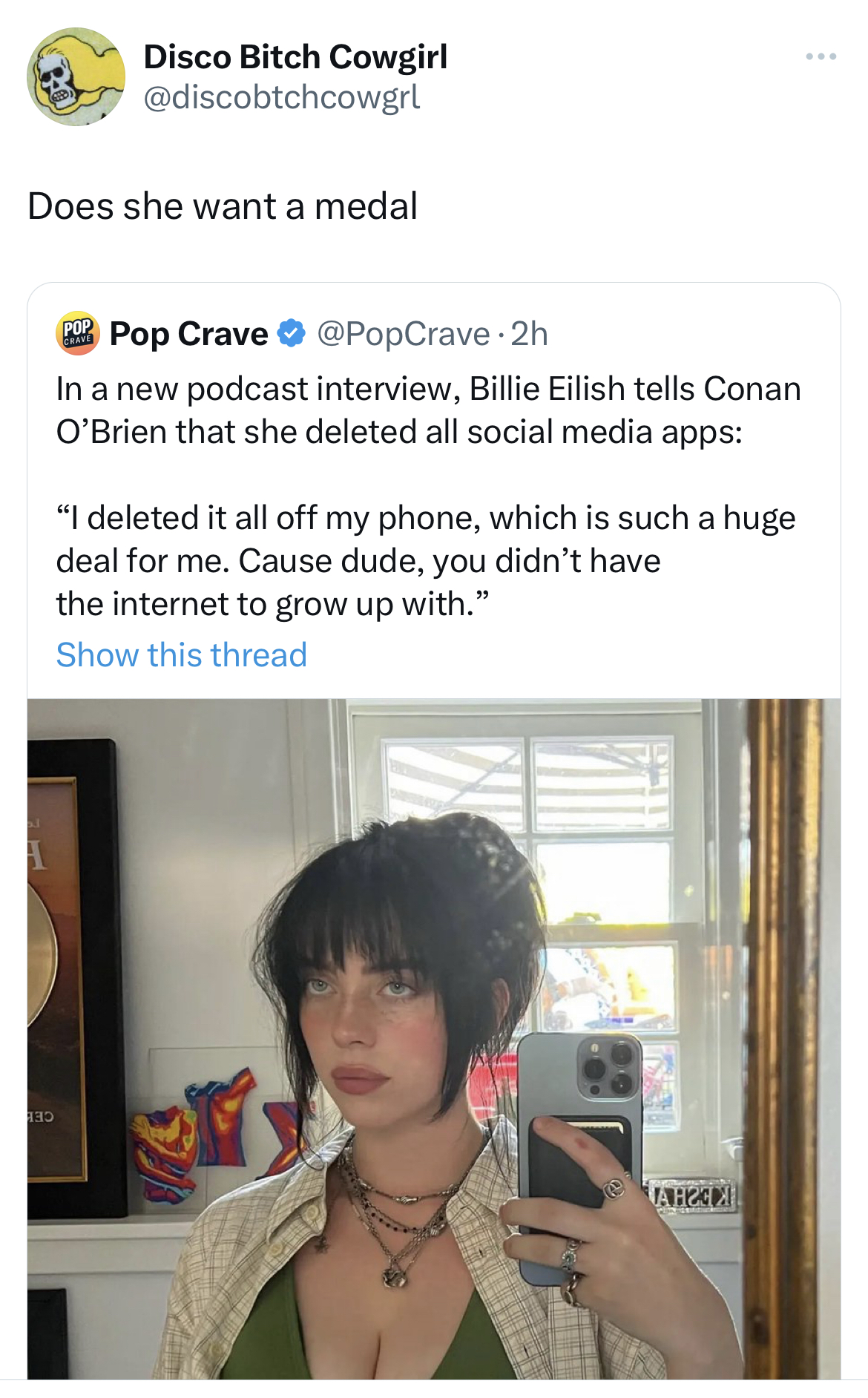 tweets roasting celebs - billie eilish hot - Disco Bitch Cowgirl Does she want a medal Pop Crave In a new podcast interview, Billie Eilish tells Conan O'Brien that she deleted all social media apps "I deleted it all off my phone, which is such a huge deal