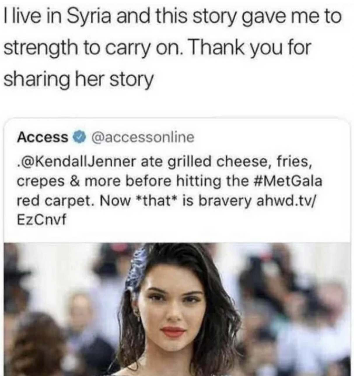 facepalms - kendall jenner memes - I live in Syria and this story gave me to strength to carry on. Thank you for sharing her story Access . Jenner ate grilled cheese, fries, crepes & more before hitting the red carpet. Now that is bravery ahwd.tv EzCnvf