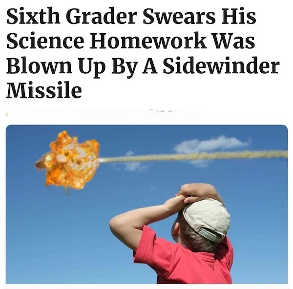 funny memes and pics - human behavior - Sixth Grader Swears His Science Homework Was Blown Up By A Sidewinder Missile