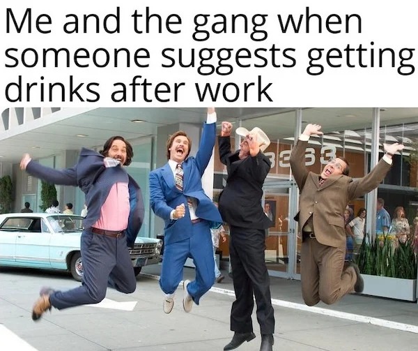 funny memes and pics - anchorman news team - Me and the gang when someone suggests getting drinks after work 33 3