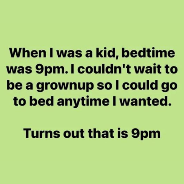 Humor - When I was a kid, bedtime was 9pm. I couldn't wait to be a grownup so I could go to bed anytime I wanted. Turns out that is 9pm
