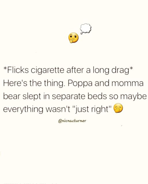 paper - Flicks cigarette after a long drag Here's the thing. Poppa and momma bear slept in separate beds so maybe everything wasn't "just right"