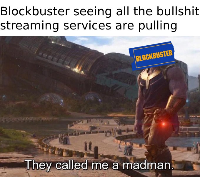 monday morning randomness -  blockbuster - Blockbuster seeing all the bullshit streaming services are pulling Blockbuster They called me a madman.