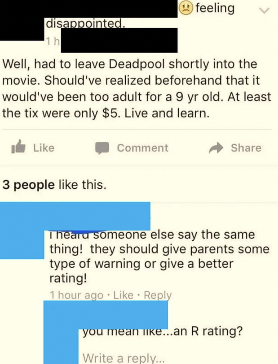 Cringe pics - paper - disappointed. 1h Well, had to leave Deadpool shortly into the movie. Should've realized beforehand that it would've been too adult for a 9 yr old. At least the tix were only $5. Live and learn. 3 people this. feeling Comment Theard s