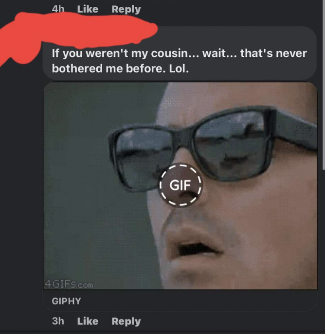 Cringe pics - sunglasses - 4h If you weren't my cousin... wait... that's never bothered me before. Lol. 4GIFS.com Giphy 3h Gif