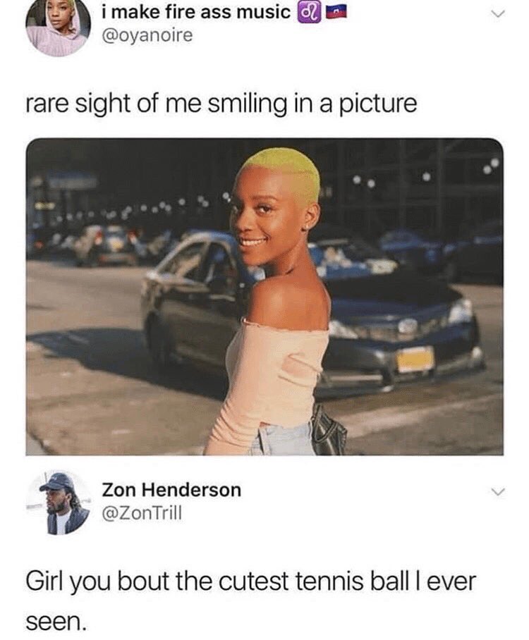 Rare insults - photo caption - i make fire ass music rare sight of me smiling in a picture Zon Henderson Trill Girl you bout the cutest tennis ball I ever seen.