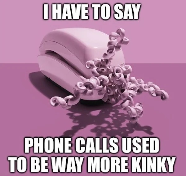 dank memes - kony meme - I Have To Say Phone Calls Used To Be Way More Kinky