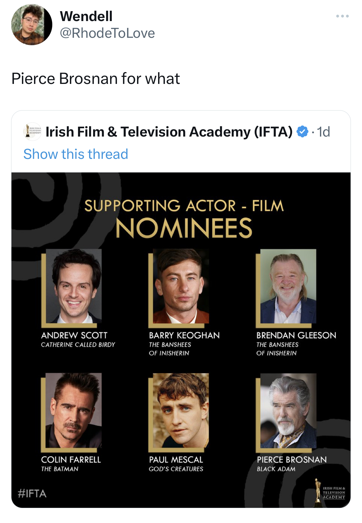 funny tweets - arches wide awake - Wendell Pierce Brosnan for what Irish Film & Television Academy Ifta1d Show this thread Supporting Actor Film Nominees Andrew Scott Catherine Called Birdy Colin Farrell The Batman Barry Keoghan The Banshees Of Inishrin P