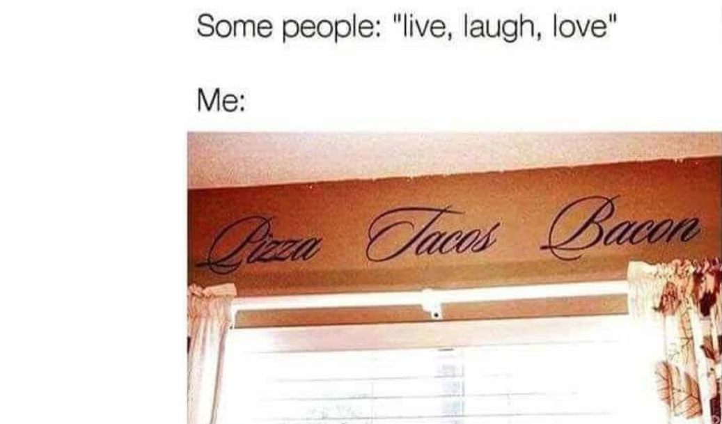 funny memes and pics - live laugh love pizza tacos bacon - Some people "live, laugh, love" Me Pizza Tacos Bacon