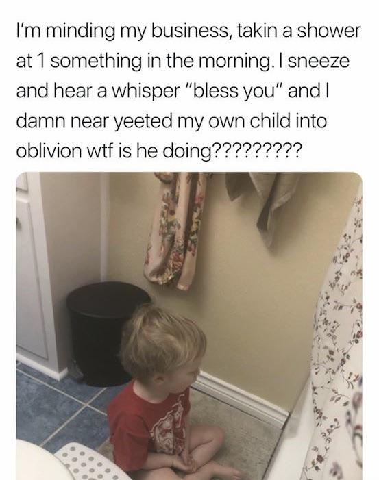 people with kids memes - I'm minding my business, takin a shower at 1 something in the morning. I sneeze and hear a whisper "bless you" and I damn near yeeted my own child into oblivion wtf is he doing?????????