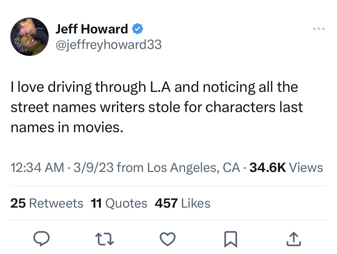 savage and funny tweets -play the sims - Jeff Howard I love driving through L.A and noticing all the street names writers stole for characters last names in movies. 3923 from Los Angeles, Ca Views 25 11 Quotes 457 22