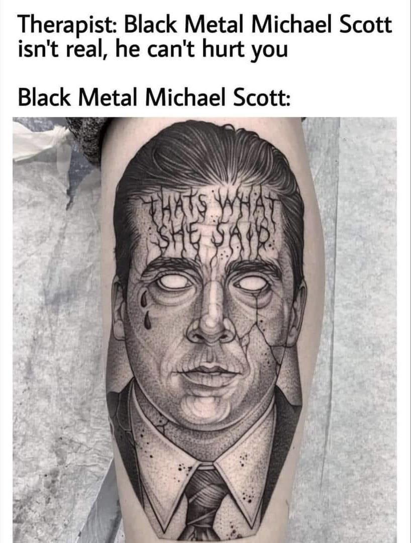 funny memes and pics - tattoo - Therapist Black Metal Michael Scott isn't real, he can't hurt you Black Metal Michael Scott Thats What She Said
