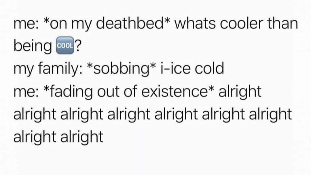 funny memes and pics - calculate safe dose range - me on my deathbed whats cooler than being cool? Cool? my family sobbing iice cold me fading out of existence alright alright alright alright alright alright alright alright alright