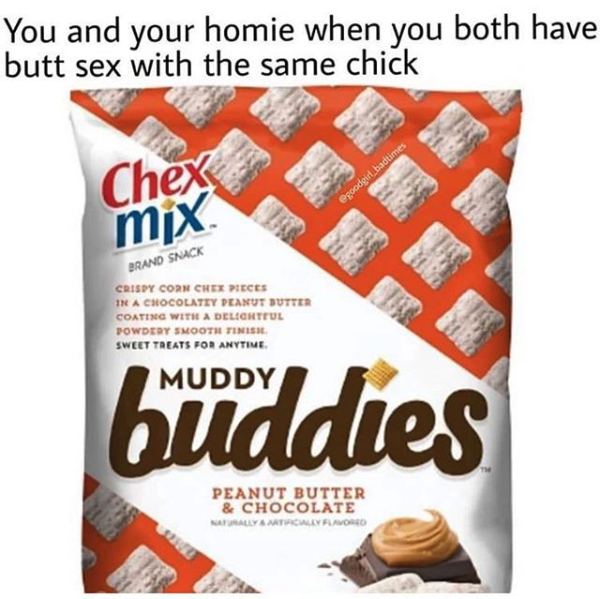 spicy sex memes - chex mix muddy buddies peanut butter and chocolate - You and your homie when you both have butt sex with the same chick Chex mix. Brand Snack Crispy Corm Chex Pieces In A Chocolatey Peanut Butter Coating With A Delightful Powdery Smooth 