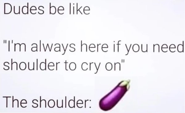 spicy sex memes - Meme - Dudes be "I'm always here if you need shoulder to cry on" The shoulder