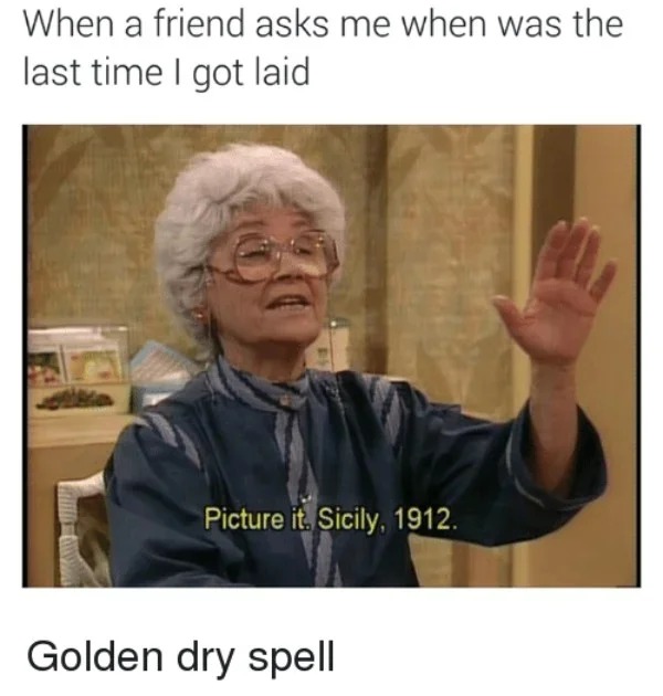 spicy sex meems - photo caption - When a friend asks me when was the last time I got laid Picture it. Sicily, 1912. Golden dry spell Colle
