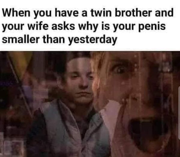 spicy sex meems - photo caption - When you have a twin brother and your wife asks why is your penis smaller than yesterday