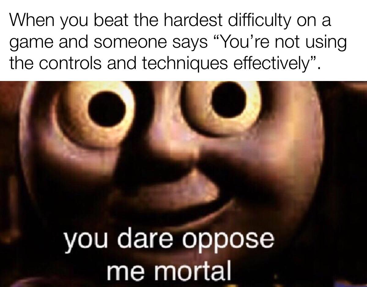 funny memes and pics - photo caption - When you beat the hardest difficulty on a game and someone says "You're not using the controls and techniques effectively". you dare oppose me mortal