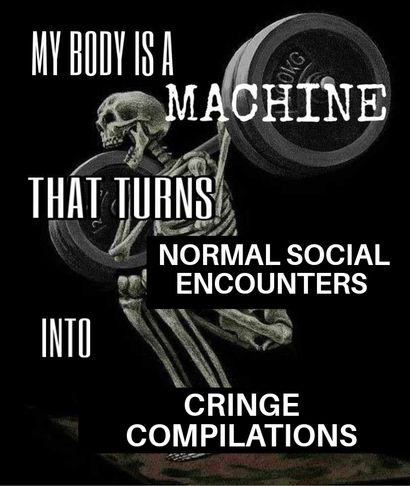 funny memes and pics - poster - My Body Is A That Turns Into Okg Machine Normal Social Encounters Cringe Compilations