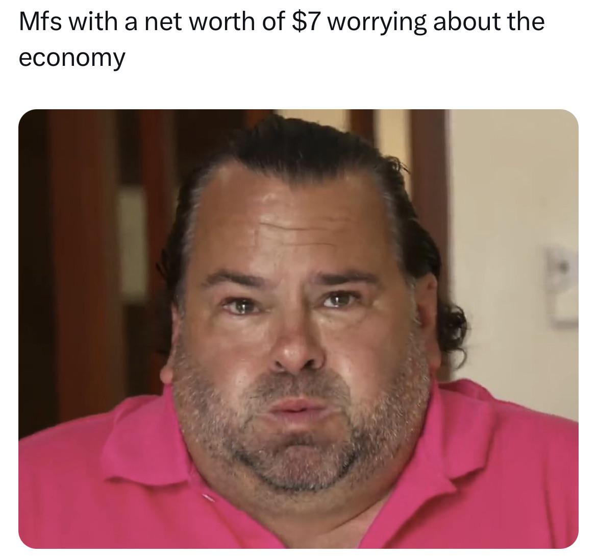 funny memes and pics - you are my best view meme - Mfs with a net worth of $7 worrying about the economy
