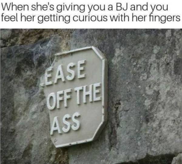 super spicy memes - ease off the ass - When she's giving you a Bj and you feel her getting curious with her fingers Ease Off The Ass