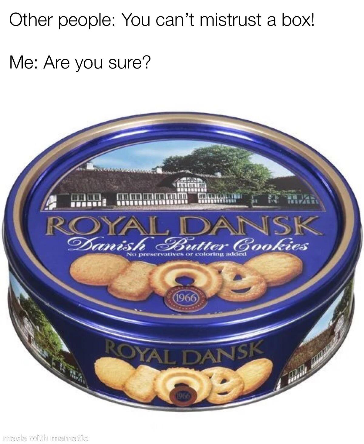 dank memes - schrodinger's cookies - Other people You can't mistrust a box! Me Are you sure? Royal Dansk Danish Butter Cookies No preservatives or coloring added made with mematic 1966 Royal Dansk Of 1966
