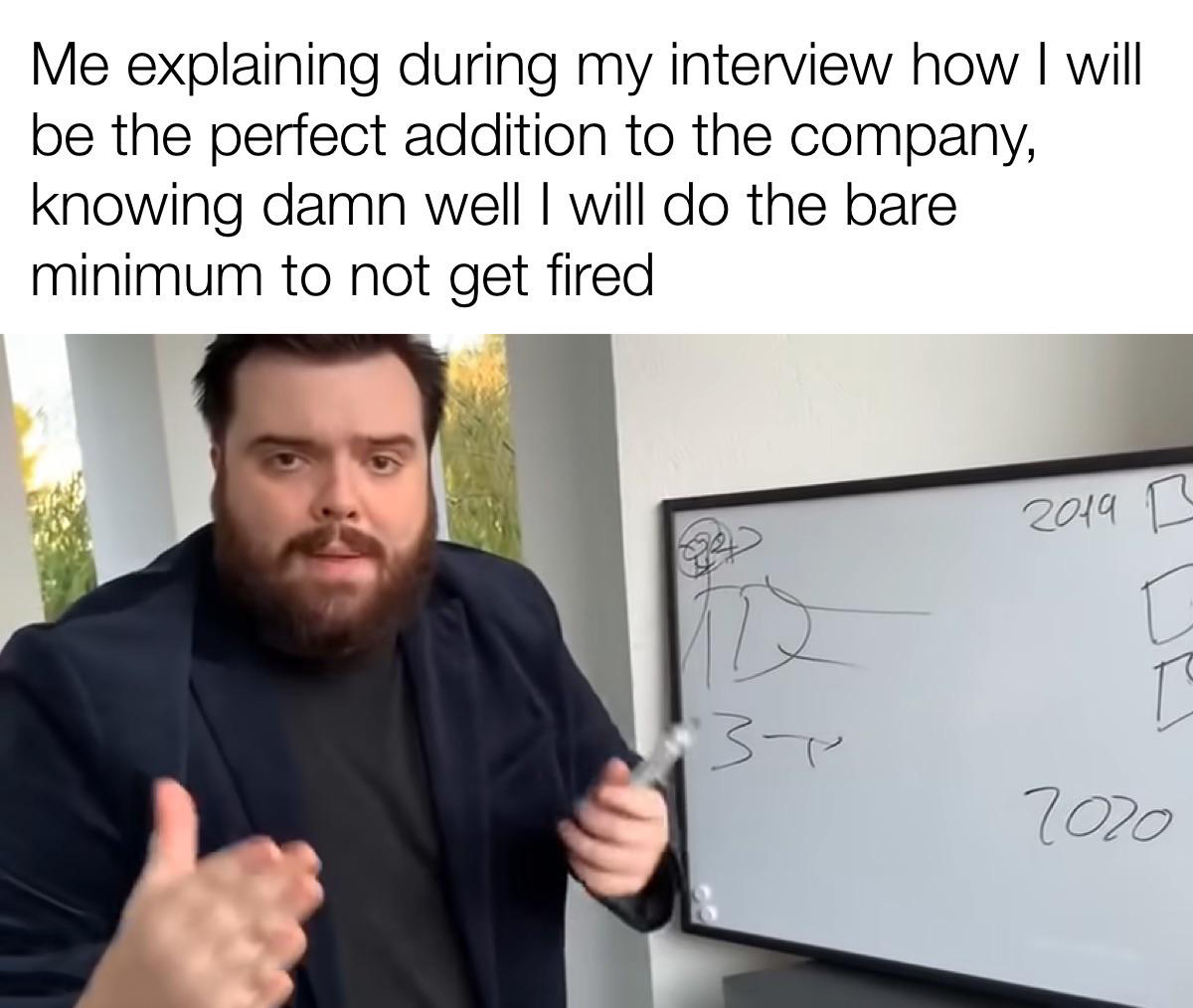 dank memes - company - Me explaining during my interview how I will be the perfect addition to the company, knowing damn well I will do the bare minimum to not get fired 3 2019 7020