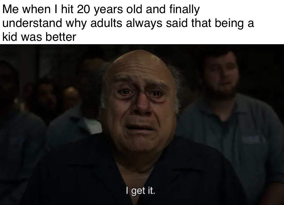 dank memes - photo caption - Me when I hit 20 years old and finally understand why adults always said that being a kid was better I get it.