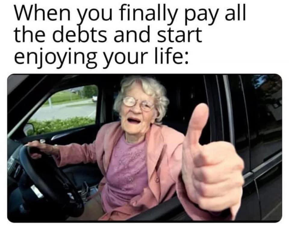 dank memes - you finally pay all your debts - When you finally pay all the debts and start enjoying your life