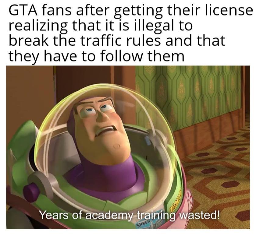 monday morning randomness - wasted meme - Gta fans after getting their license realizing that it is illegal to break the traffic rules and that they have to them Years of academy training wasted! Spruc