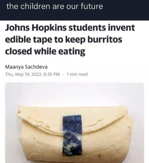 monday morning randomness - Adhesive tape - the children are our future Johns Hopkins students invent edible tape to keep burritos closed while eating Maanya Sachdeva Thu, , 1 min read