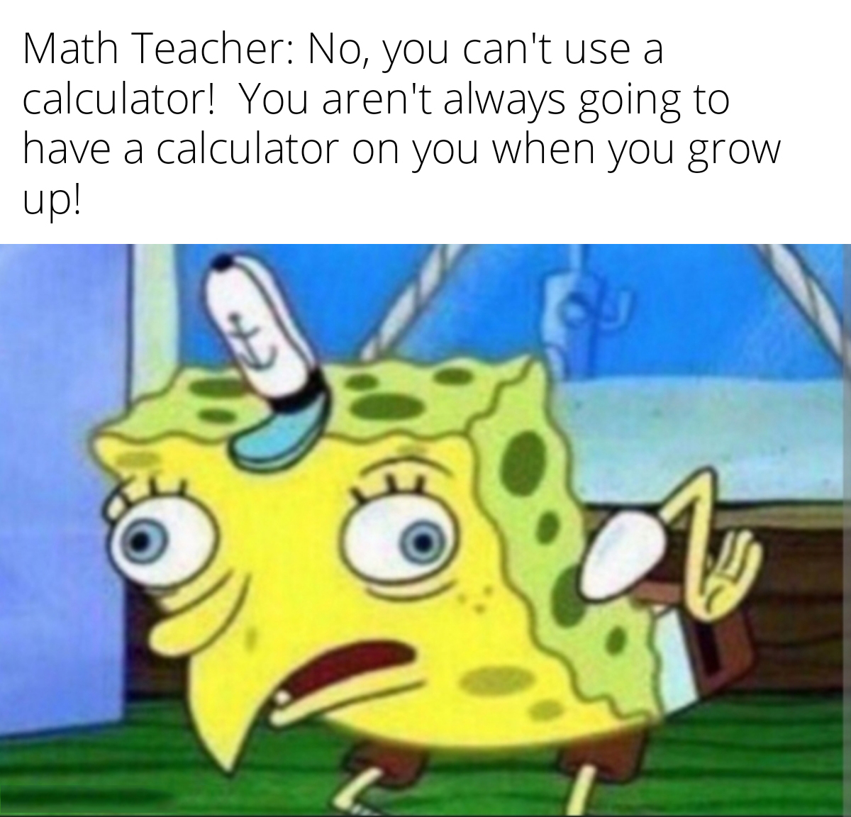 funny memes and pics - spongebob meme mocking generator - Math Teacher No, you can't use a calculator! You aren't always going to have a calculator on you when you grow up!