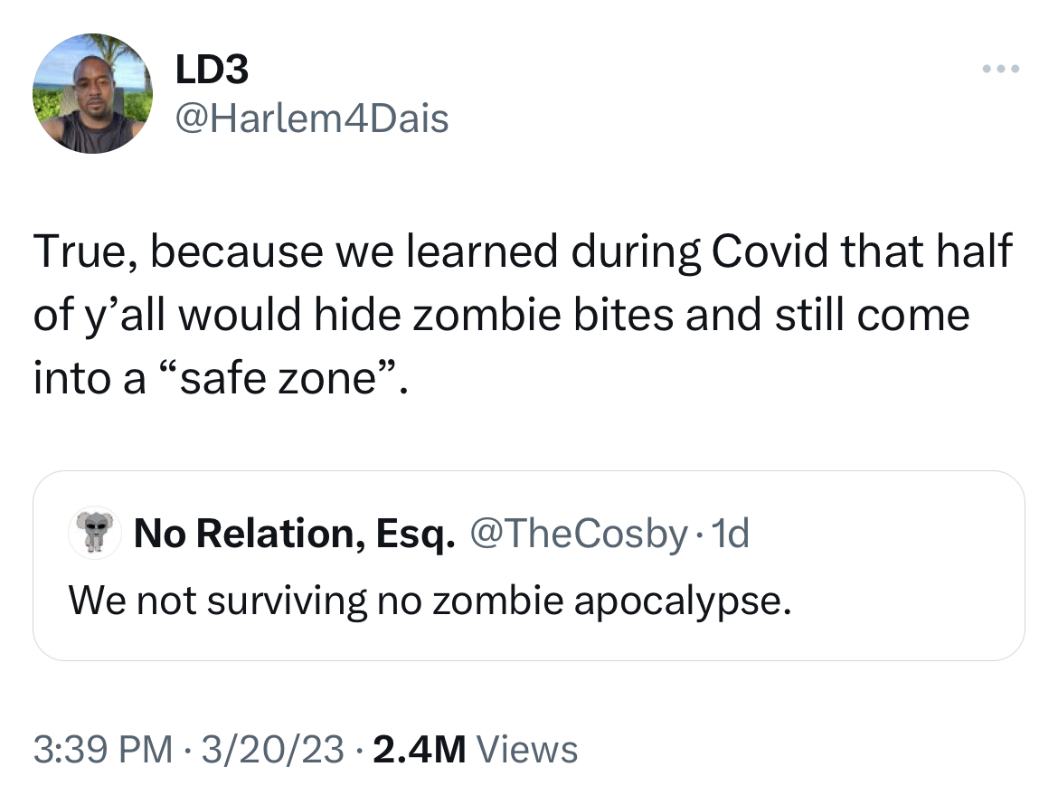 savage tweets - angle - LD3 True, because we learned during Covid that half of y'all would hide zombie bites and still come into a "safe zone". No Relation, Esq. .1d We not surviving no zombie apocalypse. 32023 2.4M Views