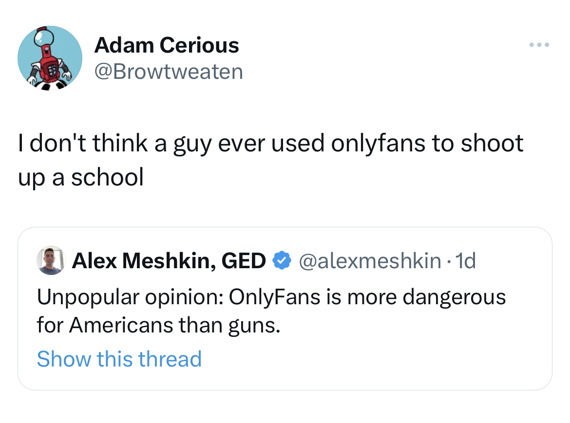 savage tweets - angle - Adam Cerious I don't think a guy ever used onlyfans to shoot up a school Alex Meshkin, Ged 1d Unpopular opinion OnlyFans is more dangerous for Americans than guns. Show this thread
