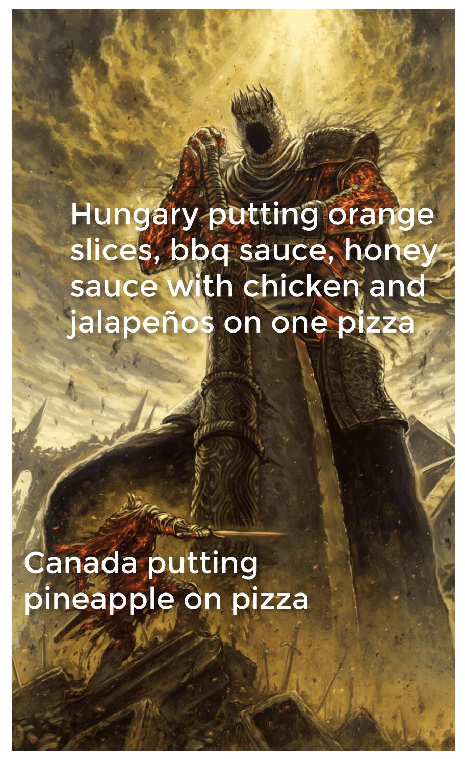 funny memes - meme dark souls - Hungary putting orange slices, bbq sauce, honey sauce with chicken and jalapeos on one pizza Canada putting pineapple on pizza