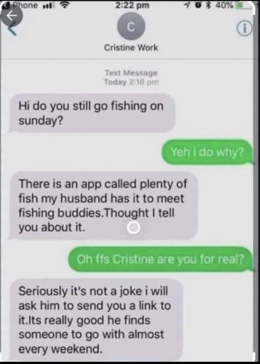 Facepalms and Cringe Pics - sad text messages -Text Message Today Hi do you still go fishing on sunday? There is an app called plenty of fish my husband has it to meet fishing buddies. Thought I tell you about it. 40% Yeh i do why? Seriously it's not a jo