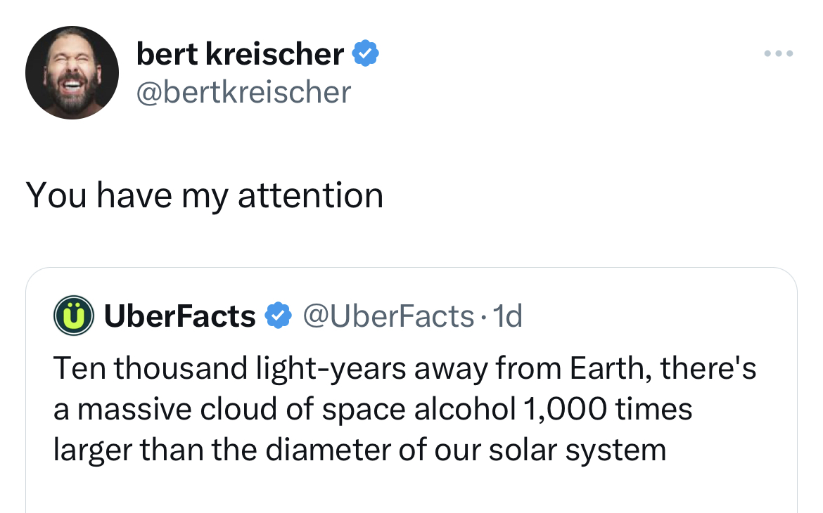 Savage and Unhinged tweets angle - bert kreischer You have my attention UberFacts 1d Ten thousand lightyears away from Earth, there's a massive cloud of space alcohol 1,000 times larger than the diameter of our solar system