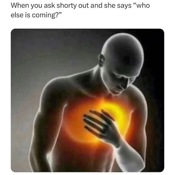 monday morning randomness - chest pain memes - When you ask shorty out and she says "who else is coming?"