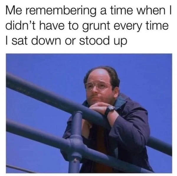 monday morning randomness - Funny meme - Me remembering a time when I didn't have to grunt every time I sat down or stood up