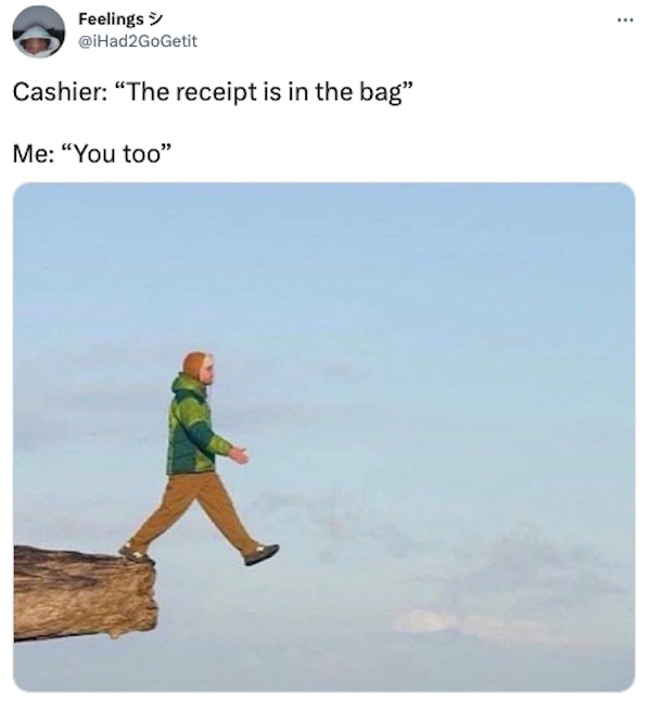 monday morning randomness - cashier you too meme - Feelings > Cashier "The receipt is in the bag" Me "You too"