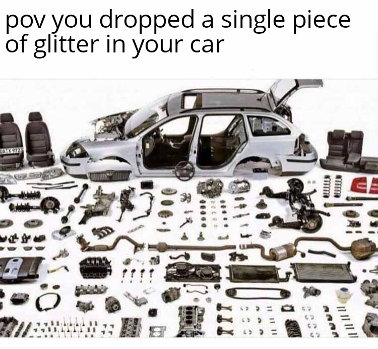 funny memes and pics  - you drop a perc between the seats - pov you dropped a single piece of glitter in your car Lceclo 2 11 11 11 Uve 555 nann || || || ||