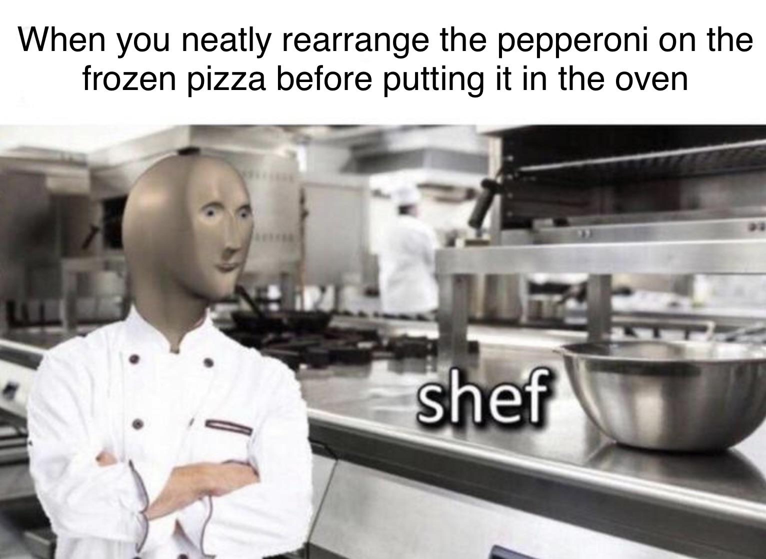 funny memes and pics  - chef - When you neatly rearrange the pepperoni on the frozen pizza before putting it in the oven shef